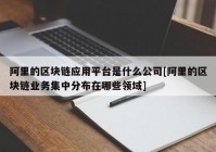 阿里的区块链应用平台是什么公司[阿里的区块链业务集中分布在哪些领域]