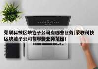 荣联科技区块链子公司有哪些业务[荣联科技区块链子公司有哪些业务范围]