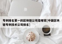 专利排名第一的区块链公司是哪家[中国区块链专利技术公司排名]