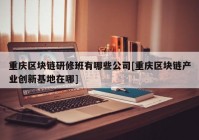 重庆区块链研修班有哪些公司[重庆区块链产业创新基地在哪]