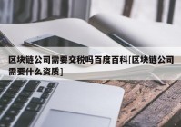 区块链公司需要交税吗百度百科[区块链公司需要什么资质]