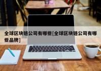 全球区块链公司有哪些[全球区块链公司有哪些品牌]