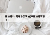 区块链ttc是哪个公司的[tt区块链可靠不]