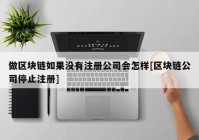 做区块链如果没有注册公司会怎样[区块链公司停止注册]