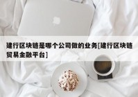 建行区块链是哪个公司做的业务[建行区块链贸易金融平台]