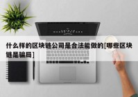 什么样的区块链公司是合法能做的[哪些区块链是骗局]