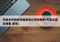 天美合作的区块链游戏公司有哪些[天美总部在哪里 游戏]