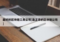 最好的区块链工具公司[最正宗的区块链公司]