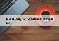 区块链公司ground[区块链公司工资高吗]