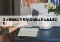 区块链确权公司龙头[区块链龙头企业上市公司]