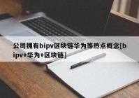 公司拥有bipv区块链华为等热点概念[bipv+华为+区块链]