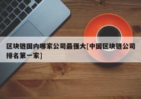 区块链国内哪家公司最强大[中国区块链公司排名第一家]